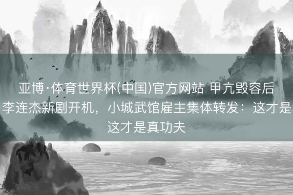 亚博·体育世界杯(中国)官方网站 甲亢毁容后逆袭!李连杰新剧开机,小城武馆雇主集体转发:这才是真功夫