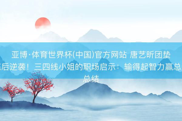 亚博·体育世界杯(中国)官方网站 唐艺昕团垫底后逆袭!三四线小姐的职场启示:输得起智力赢总结