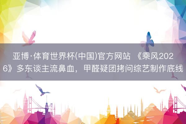 亚博·体育世界杯(中国)官方网站 《乘风2026》多东谈主流鼻血，甲醛疑团拷问综艺制作底线