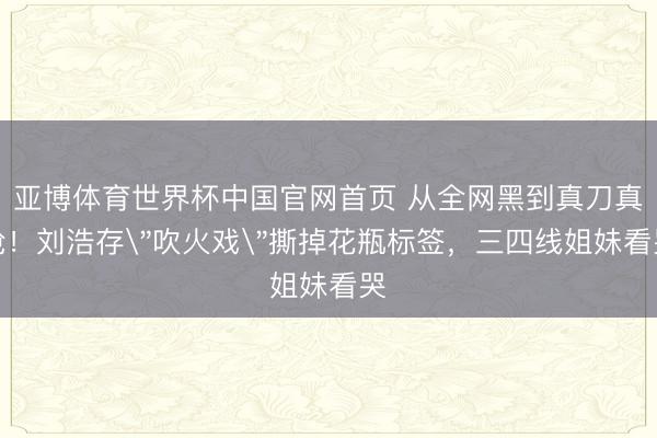 亚博体育世界杯中国官网首页 从全网黑到真刀真枪!刘浩存