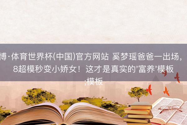 亚博·体育世界杯(中国)官方网站 奚梦瑶爸爸一出场,178超模秒变小娇女!这才是真实的'富养'模板