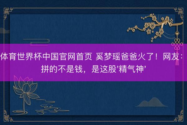亚博体育世界杯中国官网首页 奚梦瑶爸爸火了!网友:权门拼的不是钱,是这股'精气神'