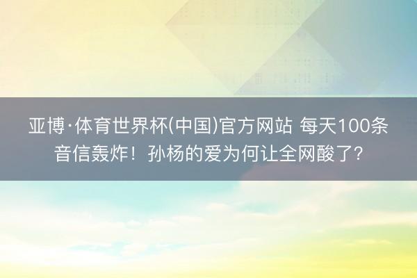 亚博·体育世界杯(中国)官方网站 每天100条音信轰炸!孙杨的爱为何让全网酸了?