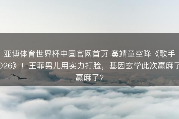 亚博体育世界杯中国官网首页 窦靖童空降《歌手2026》!王菲男儿用实力打脸,基因玄学此次赢麻了?