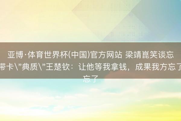 亚博·体育世界杯(中国)官方网站 梁靖崑笑谈忘带卡
