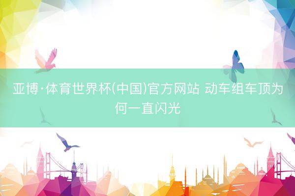 亚博·体育世界杯(中国)官方网站 动车组车顶为何一直闪光