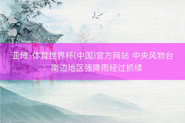 亚博·体育世界杯(中国)官方网站 中央风物台:南边地区强降雨经过抓续