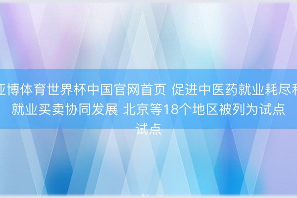 亚博体育世界杯中国官网首页 促进中医药就业耗尽和就业买卖协同发展 北京等18个地区被列为试点