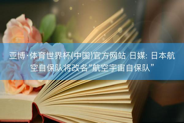 亚博·体育世界杯(中国)官方网站 日媒: 日本航空自保队将改名“航空宇宙自保队”