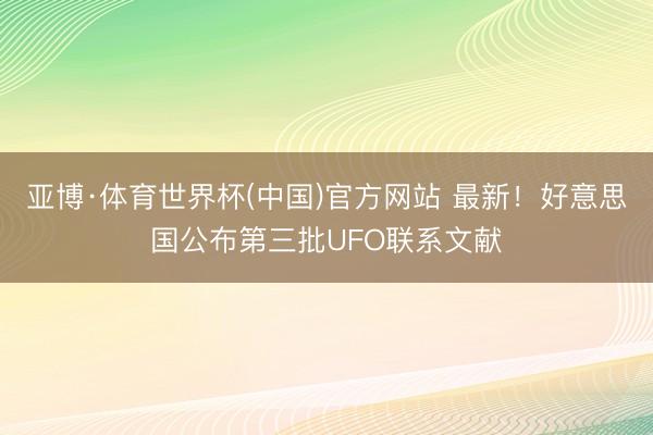 亚博·体育世界杯(中国)官方网站 最新!好意思国公布第三批UFO联系文献