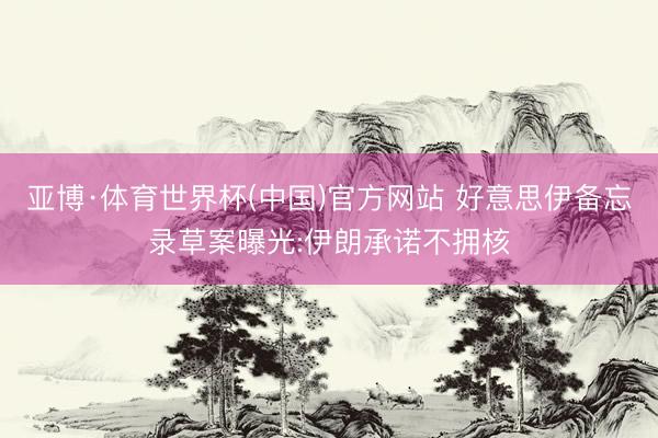 亚博·体育世界杯(中国)官方网站 好意思伊备忘录草案曝光:伊朗承诺不拥核