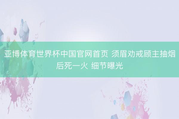 亚博体育世界杯中国官网首页 须眉劝戒顾主抽烟后死一火 细节曝光