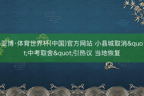 亚博·体育世界杯(中国)官方网站 小县城取消"中考取舍"引热议 当地恢复