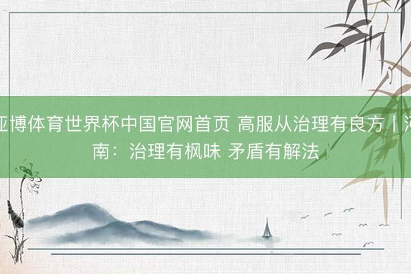 亚博体育世界杯中国官网首页 高服从治理有良方丨河南:治理有枫味 矛盾有解法