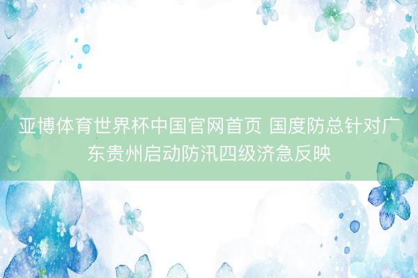 亚博体育世界杯中国官网首页 国度防总针对广东贵州启动防汛四级济急反映