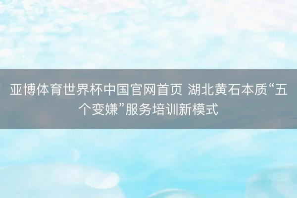 亚博体育世界杯中国官网首页 湖北黄石本质“五个变嫌”服务培训新模式
