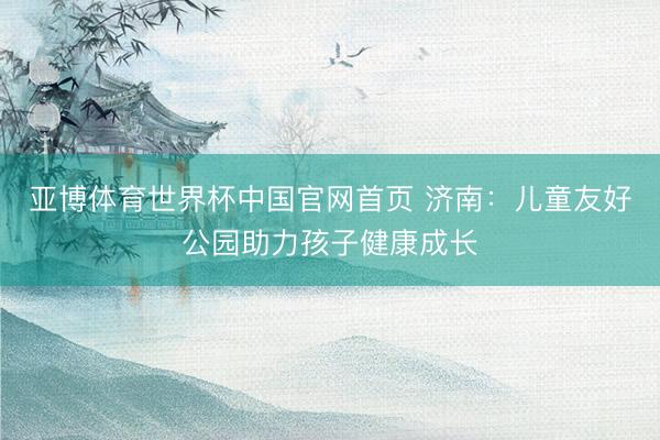 亚博体育世界杯中国官网首页 济南：儿童友好公园助力孩子健康成长