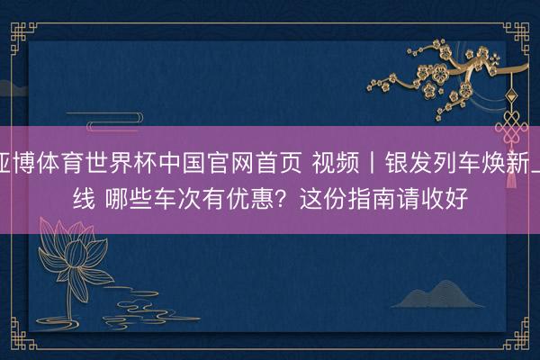 亚博体育世界杯中国官网首页 视频丨银发列车焕新上线 哪些车次有优惠？这份指南请收好
