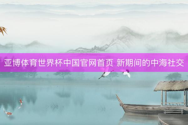 亚博体育世界杯中国官网首页 新期间的中海社交