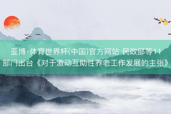 亚博·体育世界杯(中国)官方网站 民政部等11部门出台《对于激动互助性养老工作发展的主张》