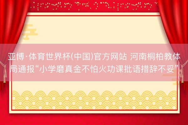 亚博·体育世界杯(中国)官方网站 河南桐柏教体局通报“小学磨真金不怕火功课批语措辞不妥”