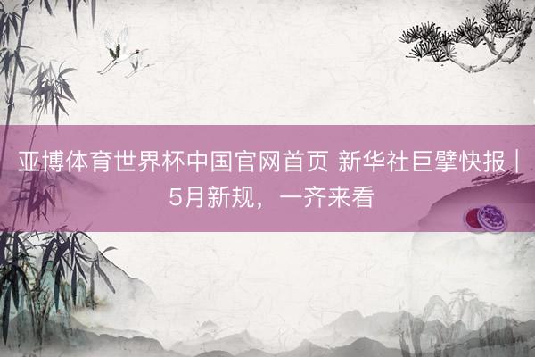 亚博体育世界杯中国官网首页 新华社巨擘快报 | 5月新规，一齐来看
