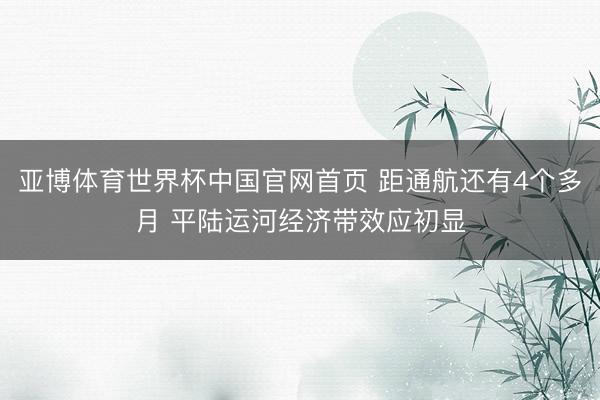 亚博体育世界杯中国官网首页 距通航还有4个多月 平陆运河经济带效应初显