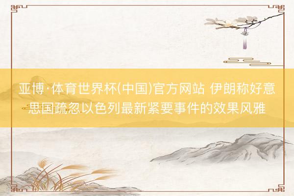 亚博·体育世界杯(中国)官方网站 伊朗称好意思国疏忽以色列最新紧要事件的效果风雅