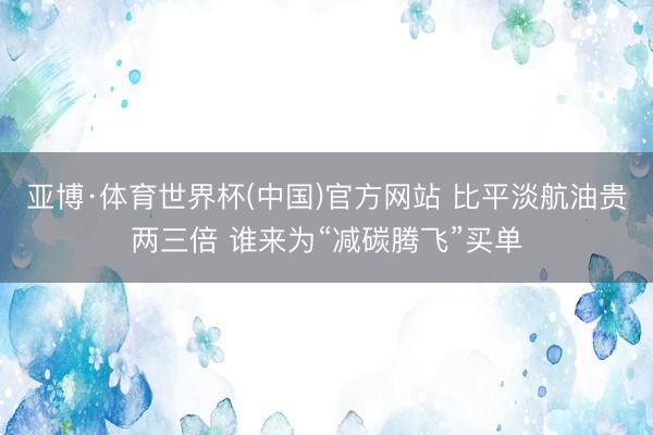 亚博·体育世界杯(中国)官方网站 比平淡航油贵两三倍 谁来为“减碳腾飞”买单