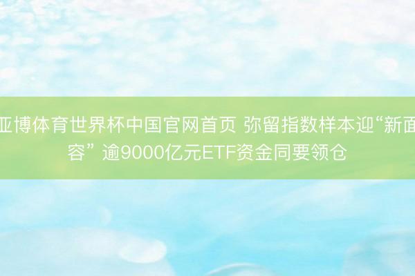 亚博体育世界杯中国官网首页 弥留指数样本迎“新面容” 逾9000亿元ETF资金同要领仓