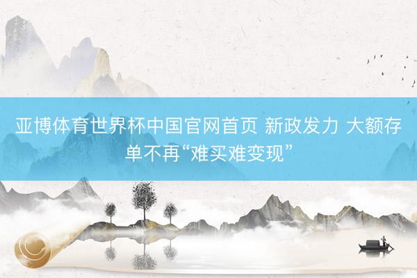 亚博体育世界杯中国官网首页 新政发力 大额存单不再“难买难变现”