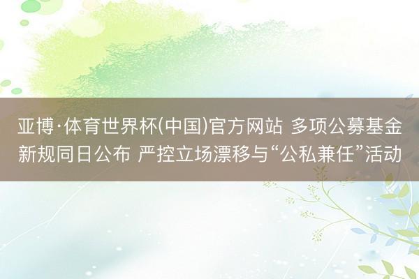 亚博·体育世界杯(中国)官方网站 多项公募基金新规同日公布 严控立场漂移与“公私兼任”活动