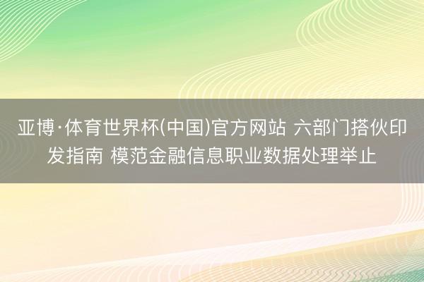 亚博·体育世界杯(中国)官方网站 六部门搭伙印发指南 模范金融信息职业数据处理举止