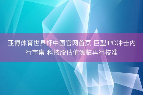 亚博体育世界杯中国官网首页 巨型IPO冲击内行市集 科技股估值濒临再行校准