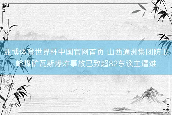 亚博体育世界杯中国官网首页 山西通洲集团防卫峪煤矿瓦斯爆炸事故已致超82东谈主遭难