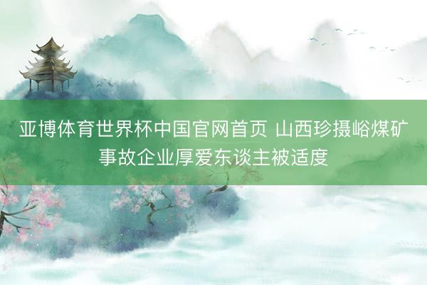 亚博体育世界杯中国官网首页 山西珍摄峪煤矿事故企业厚爱东谈主被适度