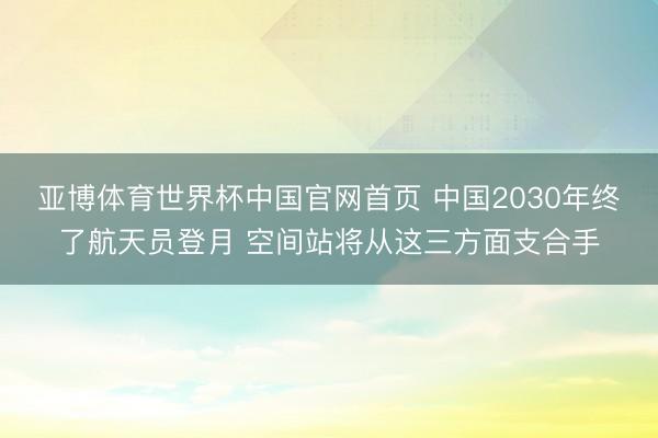 亚博体育世界杯中国官网首页 中国2030年终了航天员登月 空间站将从这三方面支合手