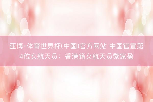 亚博·体育世界杯(中国)官方网站 中国官宣第4位女航天员：香港籍女航天员黎家盈