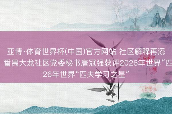 亚博·体育世界杯(中国)官方网站 社区解释再添国度级荣誉！番禺大龙社区党委秘书唐冠强获评2026年世界“匹夫学习之星”