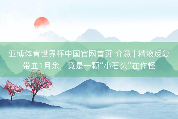 亚博体育世界杯中国官网首页 介意 | 精液反复带血1月余，竟是一颗“小石头”在作怪