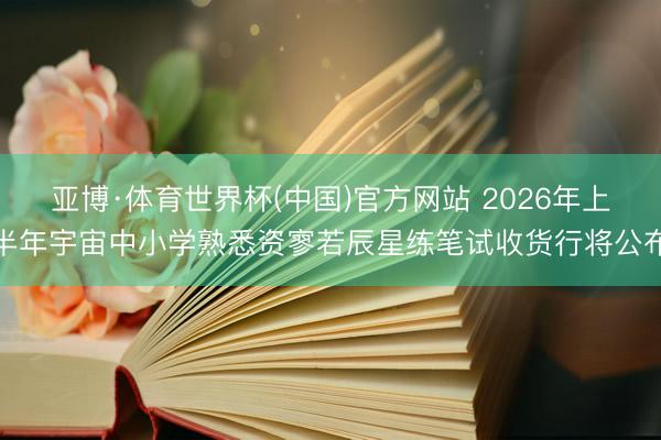 亚博·体育世界杯(中国)官方网站 2026年上半年宇宙中小学熟悉资寥若辰星练笔试收货行将公布