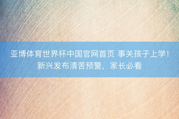 亚博体育世界杯中国官网首页 事关孩子上学！新兴发布清苦预警，家长必看