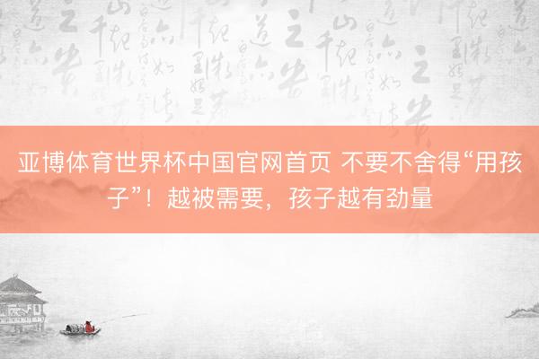 亚博体育世界杯中国官网首页 不要不舍得“用孩子”！越被需要，孩子越有劲量