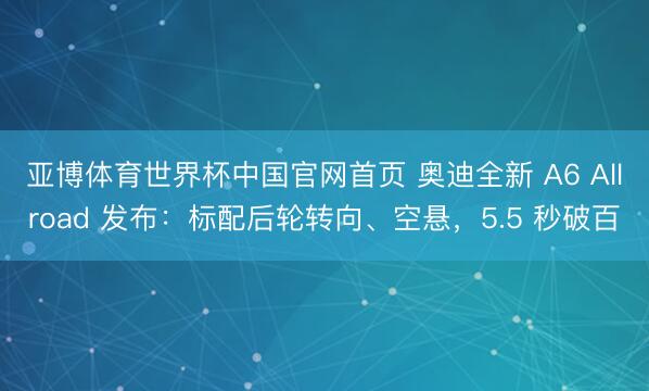 亚博体育世界杯中国官网首页 奥迪全新 A6 Allroad 发布：标配后轮转向、空悬，5.5 秒破百
