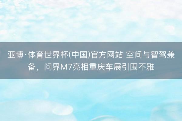 亚博·体育世界杯(中国)官方网站 空间与智驾兼备，问界M7亮相重庆车展引围不雅
