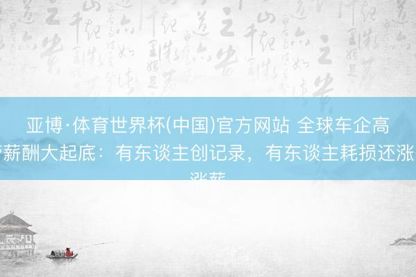 亚博·体育世界杯(中国)官方网站 全球车企高管薪酬大起底：有东谈主创记录，有东谈主耗损还涨薪