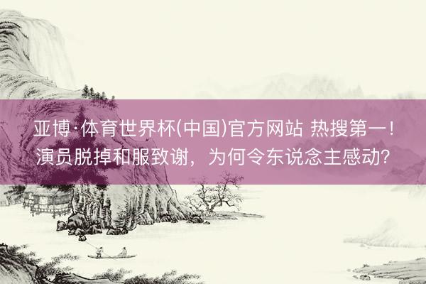 亚博·体育世界杯(中国)官方网站 热搜第一！演员脱掉和服致谢，为何令东说念主感动？