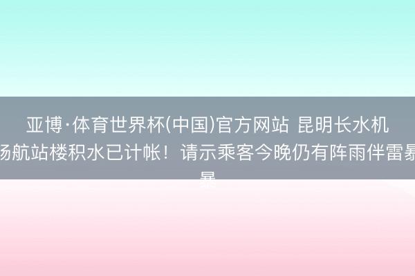 亚博·体育世界杯(中国)官方网站 昆明长水机场航站楼积水已计帐！请示乘客今晚仍有阵雨伴雷暴