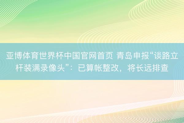 亚博体育世界杯中国官网首页 青岛申报“谈路立杆装满录像头”：已算帐整改，将长远排查
