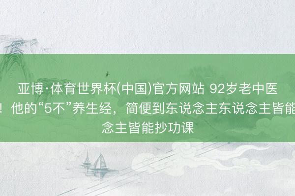 亚博·体育世界杯(中国)官方网站 92岁老中医仍出诊！他的“5不”养生经，简便到东说念主东说念主皆能抄功课